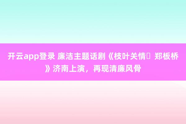 开云app登录 廉洁主题话剧《枝叶关情・郑板桥》济南上演,再现清廉风骨