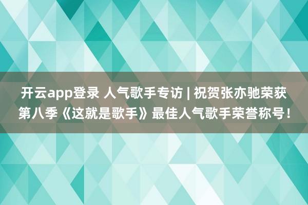 开云app登录 人气歌手专访 | 祝贺张亦驰荣获第八季《这就是歌手》最佳人气歌手荣誉称号！