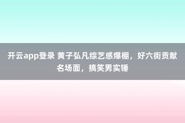 开云app登录 黄子弘凡综艺感爆棚,好六街贡献名场面,搞笑男实锤