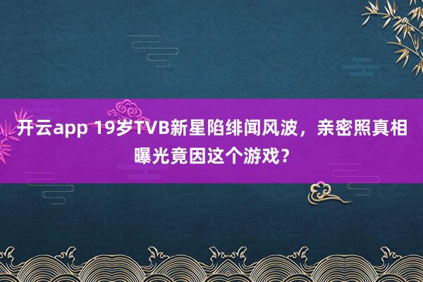 开云app 19岁TVB新星陷绯闻风波,亲密照真相曝光竟因这个游戏?