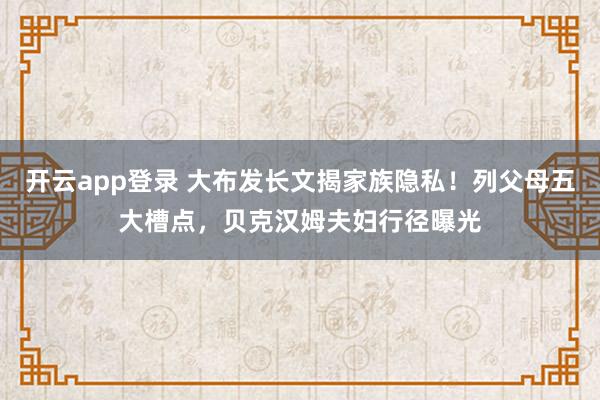 开云app登录 大布发长文揭家族隐私！列父母五大槽点，贝克汉姆夫妇行径曝光