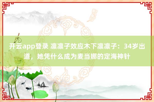 开云app登录 凛凛子效应木下凛凛子:34岁出道,她凭什么成为麦当娜的定海神针