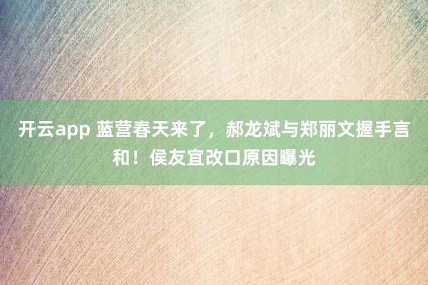 开云app 蓝营春天来了，郝龙斌与郑丽文握手言和！侯友宜改口原因曝光
