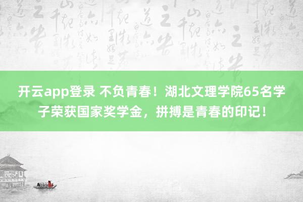 开云app登录 不负青春！湖北文理学院65名学子荣获国家奖学金，拼搏是青春的印记！