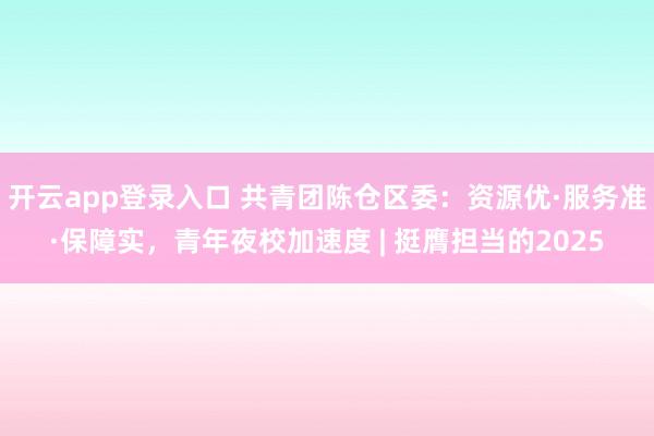 开云app登录入口 共青团陈仓区委:资源优·服务准·保障实,青年夜校加速度 | 挺膺担当的2025