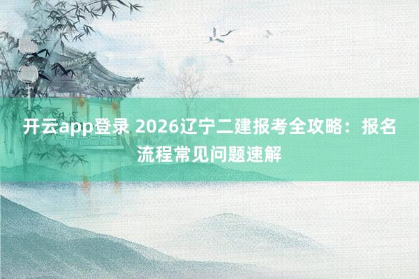 开云app登录 2026辽宁二建报考全攻略:报名流程常见问题速解