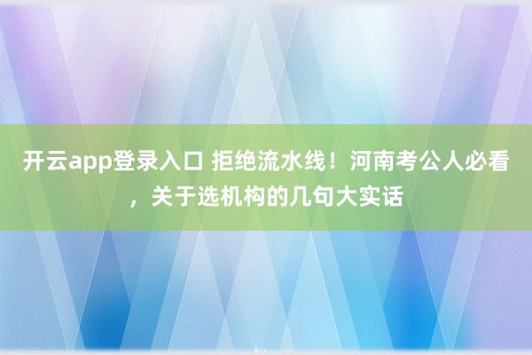 开云app登录入口 拒绝流水线！河南考公人必看，关于选机构的几句大实话