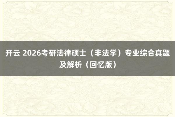 开云 2026考研法律硕士(非法学)专业综合真题及解析(回忆版)