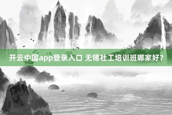 开云中国app登录入口 无锡社工培训班哪家好?
