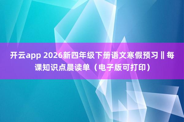 开云app 2026新四年级下册语文寒假预习‖每课知识点晨读单(电子版可打印)