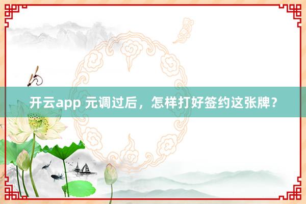 开云app 元调过后,怎样打好签约这张牌?