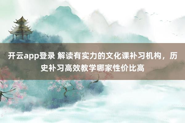 开云app登录 解读有实力的文化课补习机构,历史补习高效教学哪家性价比高