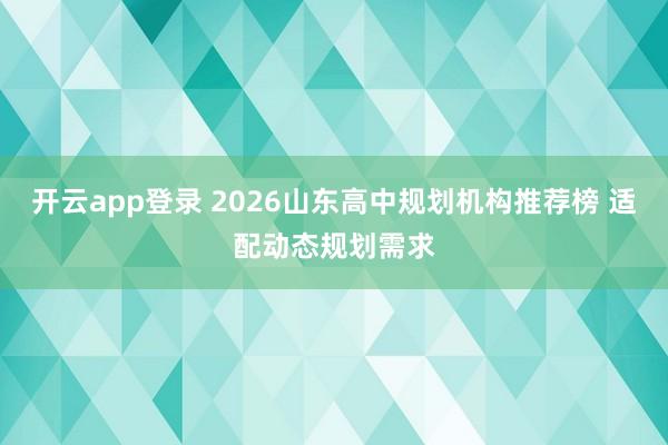 开云app登录 2026山东高中规划机构推荐榜 适配动态规划需求