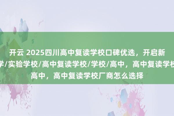 开云 2025四川高中复读学校口碑优选，开启新征程，实验中学/实验学校/高中复读学校/学校/高中，高中复读学校厂商怎么选择