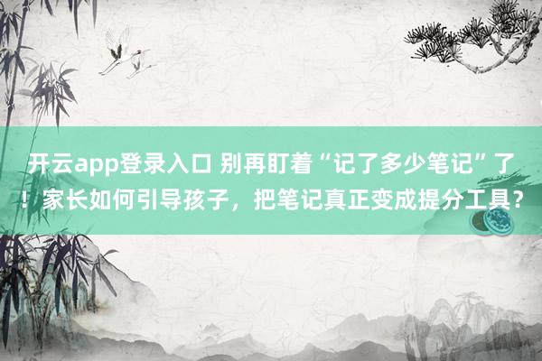 开云app登录入口 别再盯着“记了多少笔记”了!家长如何引导孩子,把笔记真正变成提分工具?