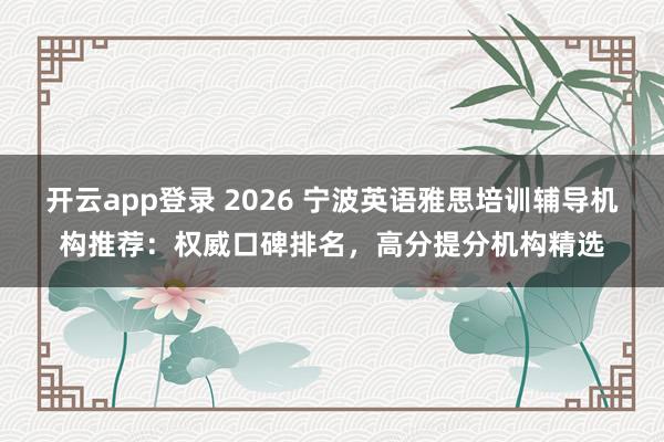 开云app登录 2026 宁波英语雅思培训辅导机构推荐:权威口碑排名,高分提分机构精选