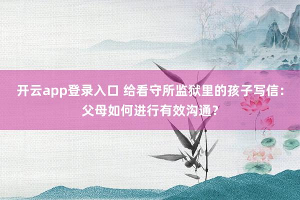 开云app登录入口 给看守所监狱里的孩子写信:父母如何进行有效沟通?