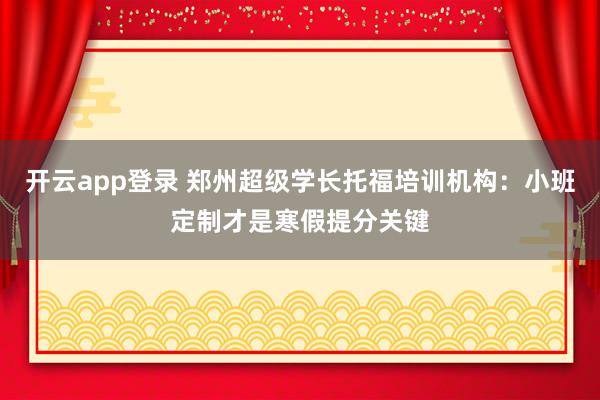开云app登录 郑州超级学长托福培训机构:小班定制才是寒假提分关键
