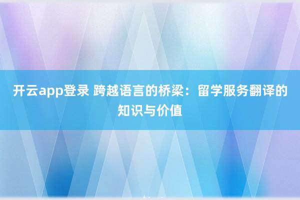 开云app登录 跨越语言的桥梁:留学服务翻译的知识与价值