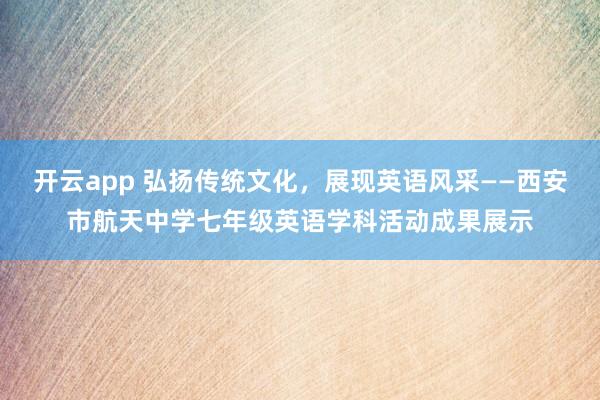 开云app 弘扬传统文化,展现英语风采——西安市航天中学七年级英语学科活动成果展示