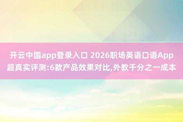 开云中国app登录入口 2026职场英语口语App超真实评测:6款产品效果对比,外教千分之一成本