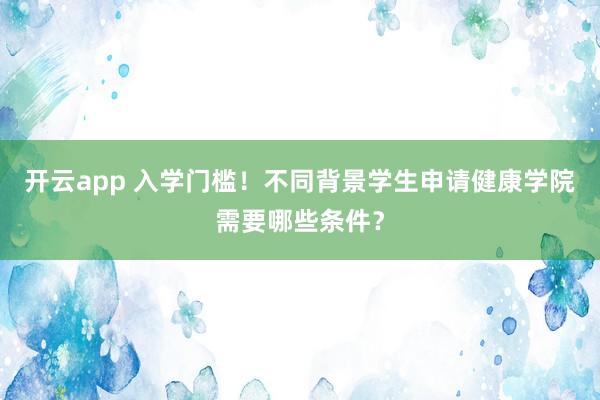 开云app 入学门槛!不同背景学生申请健康学院需要哪些条件?