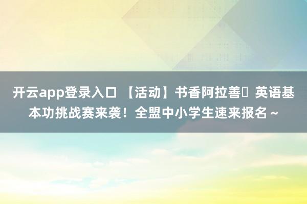 开云app登录入口 【活动】书香阿拉善・英语基本功挑战赛来袭!全盟中小学生速来报名~