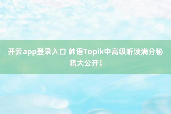 开云app登录入口 韩语Topik中高级听读满分秘籍大公开!