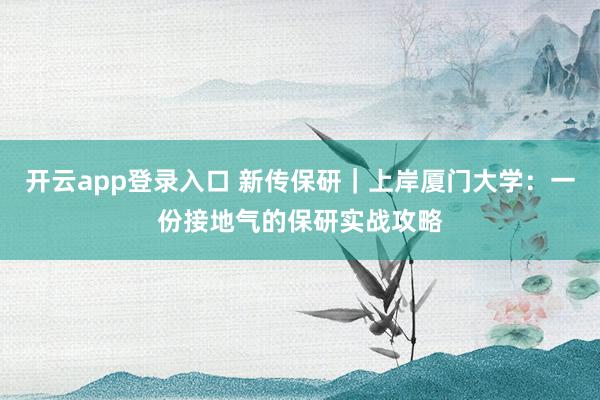 开云app登录入口 新传保研|上岸厦门大学:一份接地气的保研实战攻略