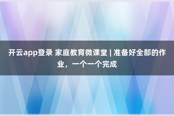 开云app登录 家庭教育微课堂 | 准备好全部的作业,一个一个完成