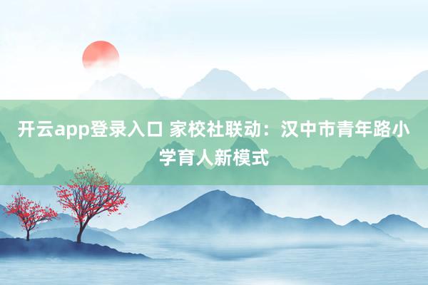 开云app登录入口 家校社联动:汉中市青年路小学育人新模式