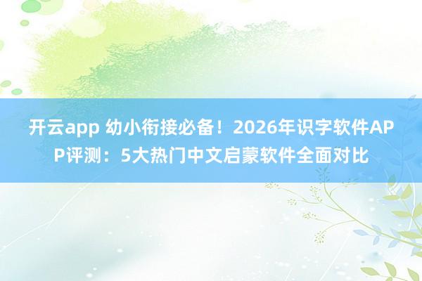 开云app 幼小衔接必备!2026年识字软件APP评测:5大热门中文启蒙软件全面对比