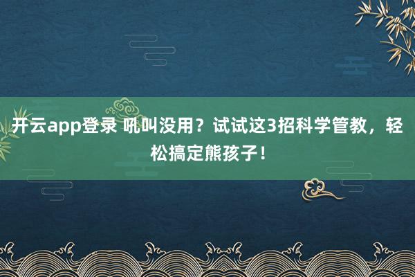 开云app登录 吼叫没用?试试这3招科学管教,轻松搞定熊孩子!