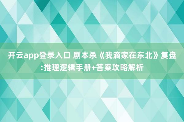 开云app登录入口 剧本杀《我滴家在东北》复盘:推理逻辑手册+答案攻略解析