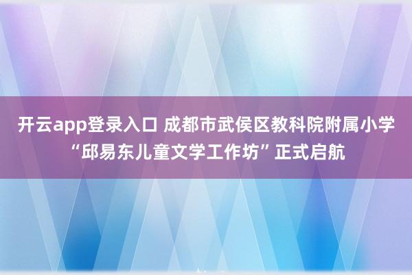 开云app登录入口 成都市武侯区教科院附属小学“邱易东儿童文学工作坊”正式启航