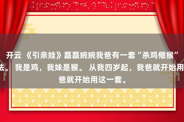 开云 《引亲娃》磊磊婉婉我爸有一套“杀鸡儆猴”的教育法。 我是鸡,我妹是猴。 从我四岁起,我爸就开始用这一套。