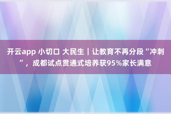 开云app 小切口 大民生｜让教育不再分段“冲刺”，成都试点贯通式培养获95%家长满意