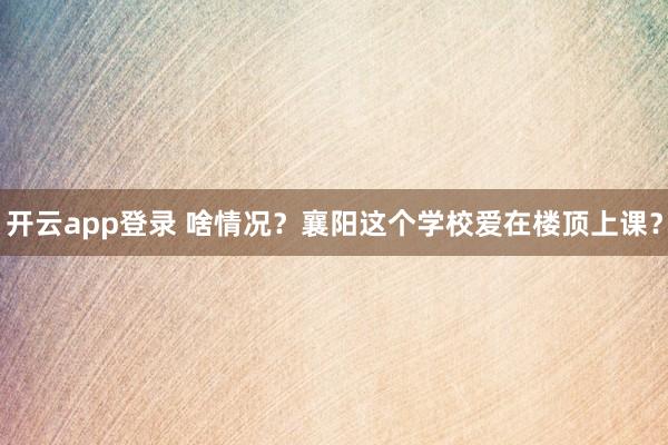 开云app登录 啥情况？襄阳这个学校爱在楼顶上课？