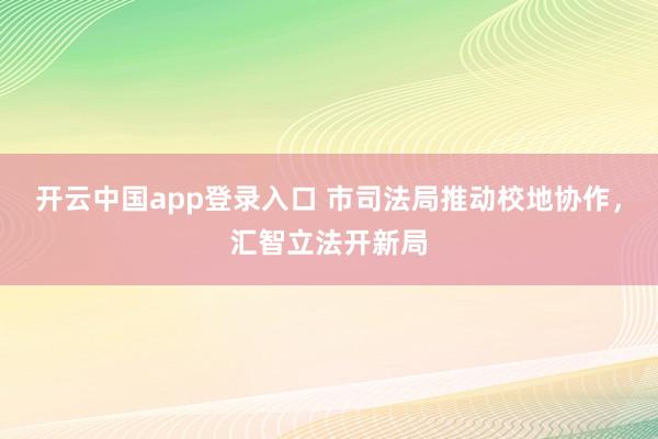 开云中国app登录入口 市司法局推动校地协作,汇智立法开新局