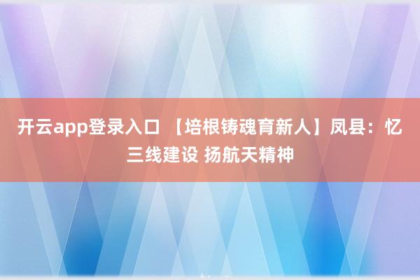 开云app登录入口 【培根铸魂育新人】凤县:忆三线建设 扬航天精神