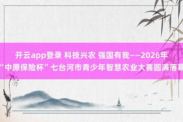 开云app登录 科技兴农 强国有我——2026年“中原保险杯”七台河市青少年智慧农业大赛圆满落幕