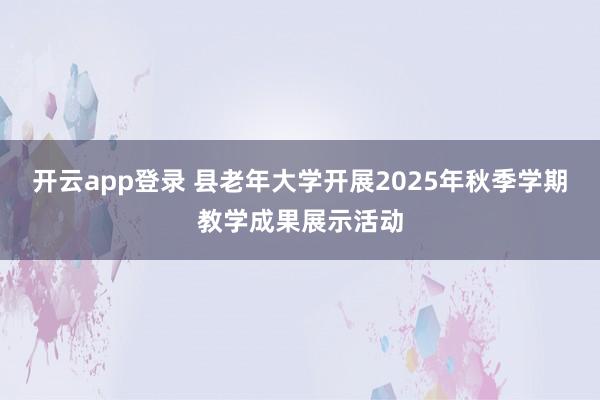 开云app登录 县老年大学开展2025年秋季学期教学成果展示活动