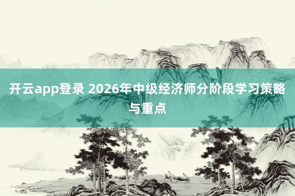 开云app登录 2026年中级经济师分阶段学习策略与重点