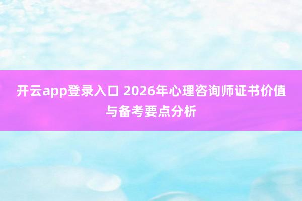 开云app登录入口 2026年心理咨询师证书价值与备考要点分析