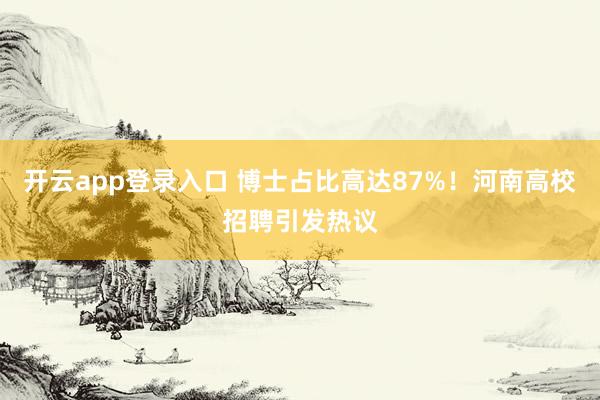开云app登录入口 博士占比高达87%！河南高校招聘引发热议