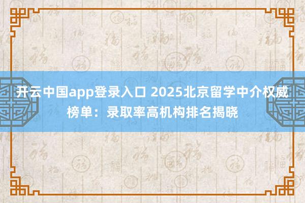 开云中国app登录入口 2025北京留学中介权威榜单:录取率高机构排名揭晓