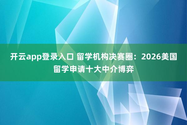 开云app登录入口 留学机构决赛圈:2026美国留学申请十大中介博弈
