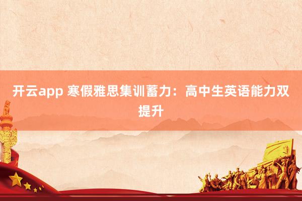 开云app 寒假雅思集训蓄力:高中生英语能力双提升