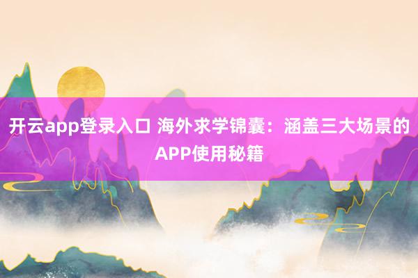 开云app登录入口 海外求学锦囊：涵盖三大场景的APP使用秘籍