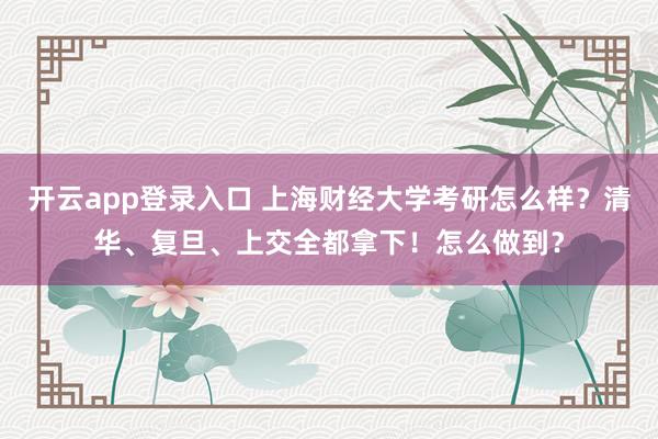 开云app登录入口 上海财经大学考研怎么样?清华、复旦、上交全都拿下!怎么做到?